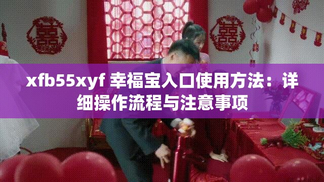 xfb55xyf 幸福寶入口使用方法：詳細操作流程與注意事項