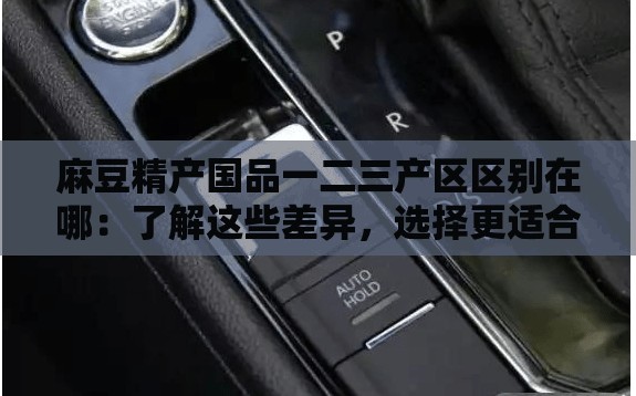 麻豆精產(chǎn)國品一二三產(chǎn)區(qū)區(qū)別在哪：了解這些差異，選擇更適合你的產(chǎn)品