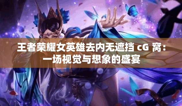 王者榮耀女英雄去內無遮擋 cG 窩：一場視覺與想象的盛宴