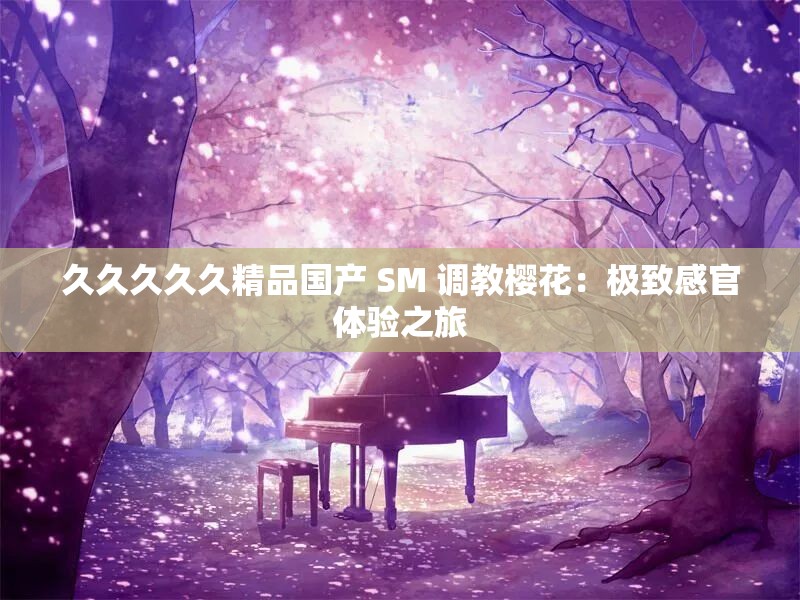 久久久久久精品國(guó)產(chǎn) SM 調(diào)教櫻花：極致感官體驗(yàn)之旅
