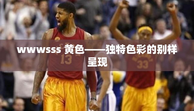 wwwsss 黃色——獨(dú)特色彩的別樣呈現(xiàn)