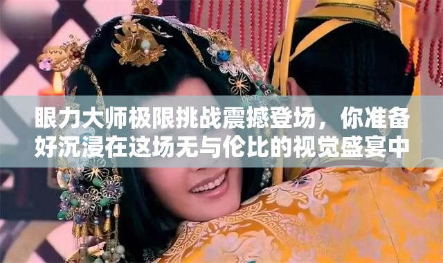 眼力大師極限挑戰(zhàn)震撼登場，你準(zhǔn)備好沉浸在這場無與倫比的視覺盛宴中了嗎？
