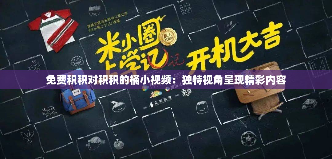 免費積積對積積的桶小視頻：獨特視角呈現(xiàn)精彩內容