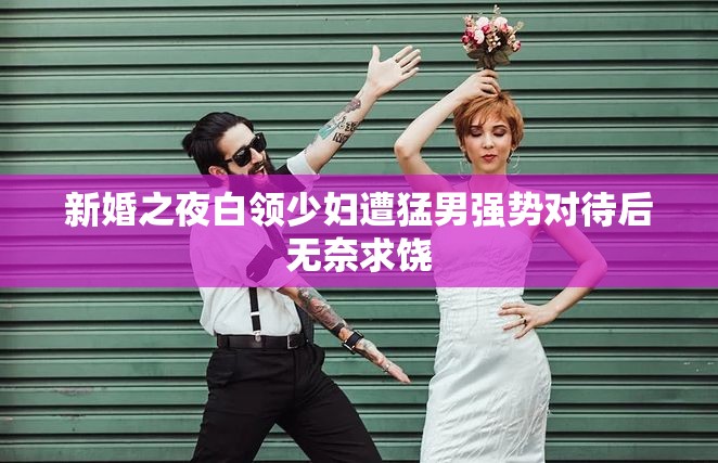 新婚之夜白領少婦遭猛男強勢對待后無奈求饒