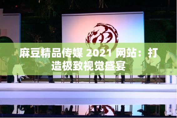 麻豆精品傳媒 2021 網(wǎng)站：打造極致視覺(jué)盛宴