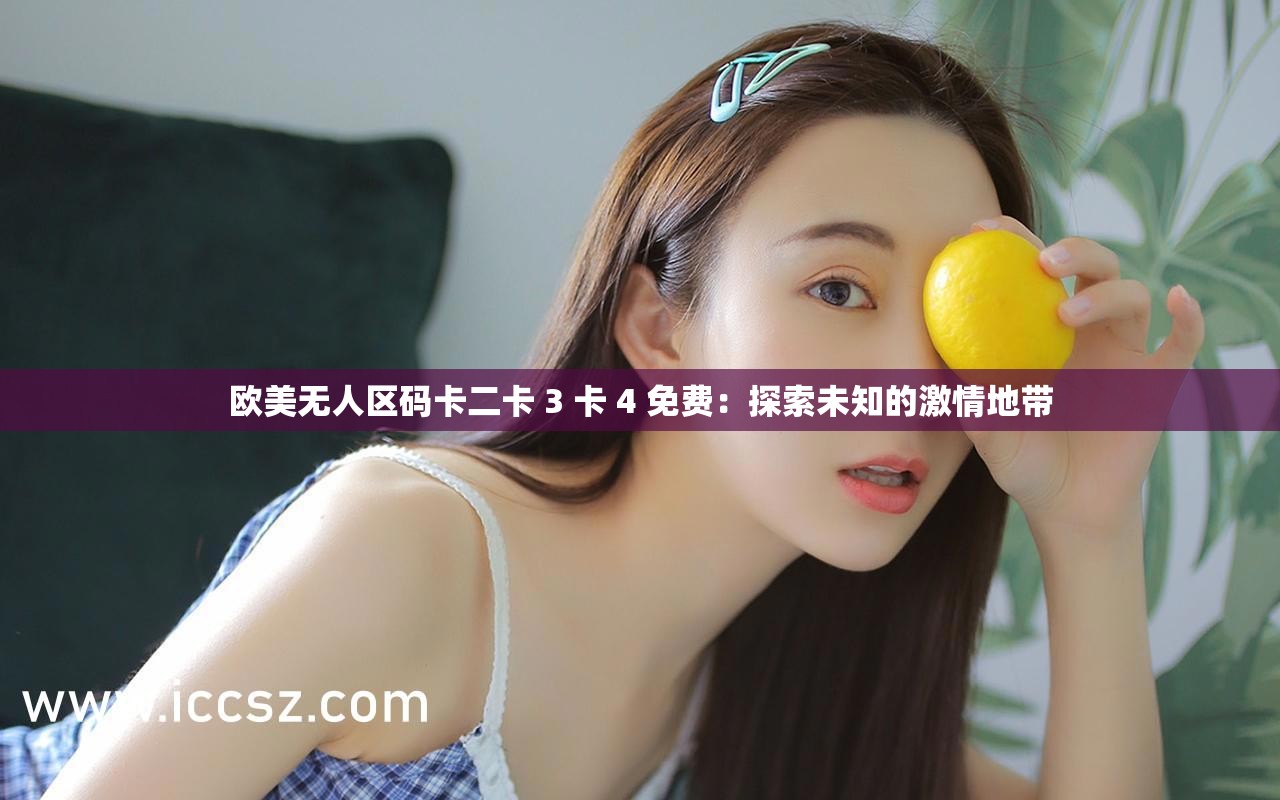 歐美無(wú)人區(qū)碼卡二卡 3 卡 4 免費(fèi)：探索未知的激情地帶