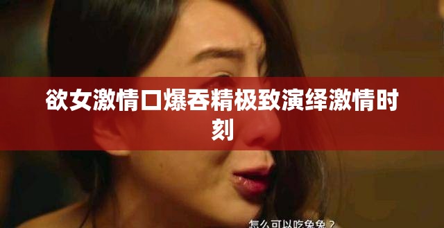 欲女激情口爆吞精極致演繹激情時(shí)刻