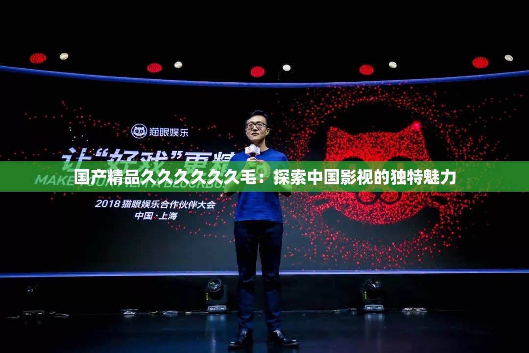 國產(chǎn)精品久久久久久久毛：探索中國影視的獨特魅力
