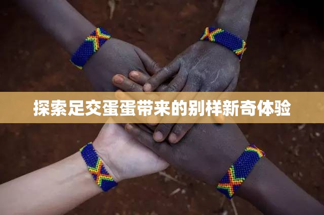 探索足交蛋蛋帶來的別樣新奇體驗