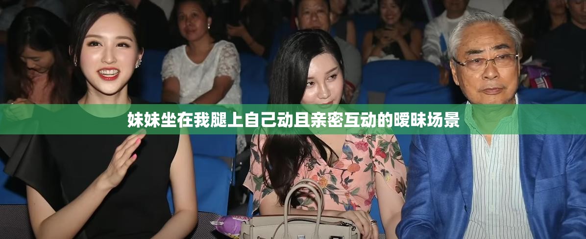 妹妹坐在我腿上自己動(dòng)且親密互動(dòng)的曖昧場(chǎng)景
