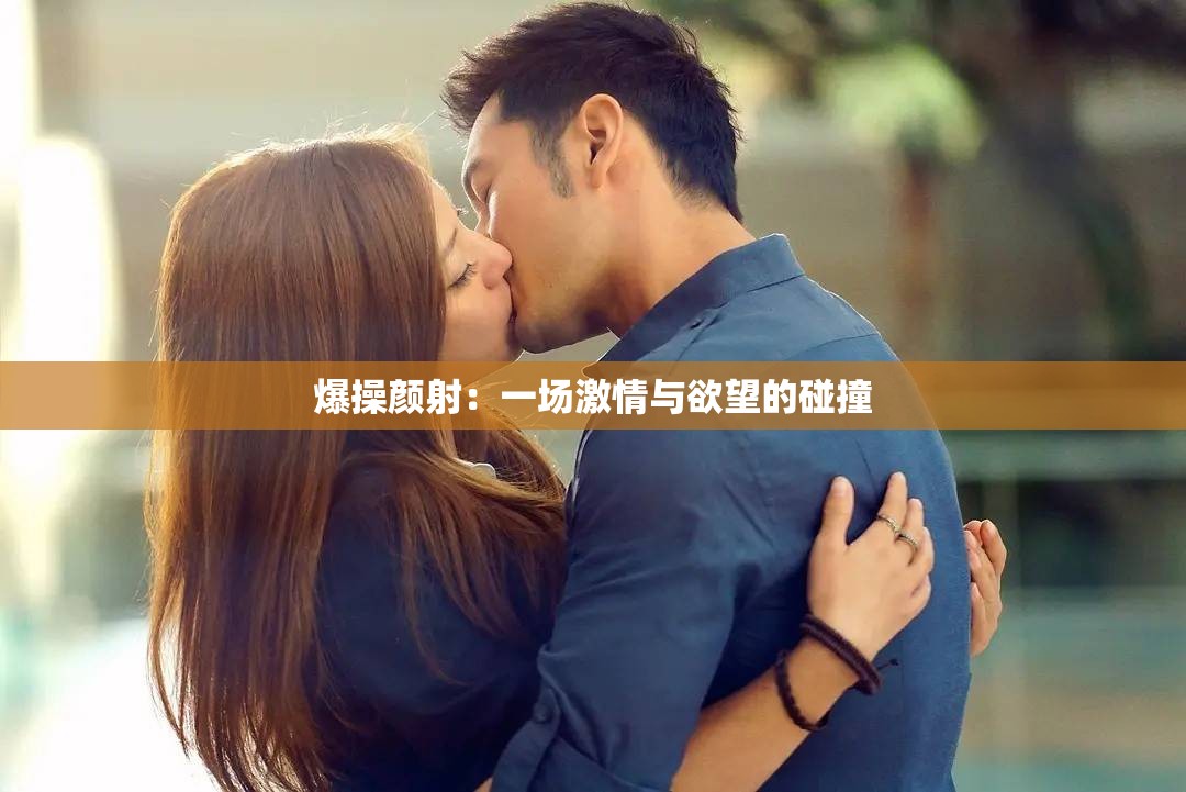 爆操顏射：一場激情與欲望的碰撞