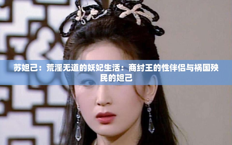 蘇妲己：荒淫無道的妖妃生活：商紂王的性伴侶與禍國(guó)殃民的妲己