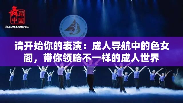 請開始你的表演：成人導(dǎo)航中的色女閣，帶你領(lǐng)略不一樣的成人世界