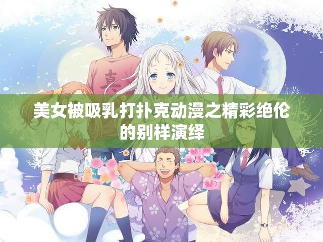 美女被吸乳打撲克動漫之精彩絕倫的別樣演繹