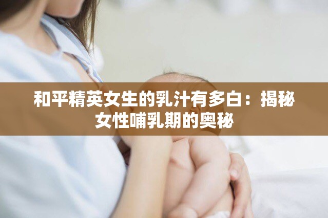 和平精英女生的乳汁有多白：揭秘女性哺乳期的奧秘