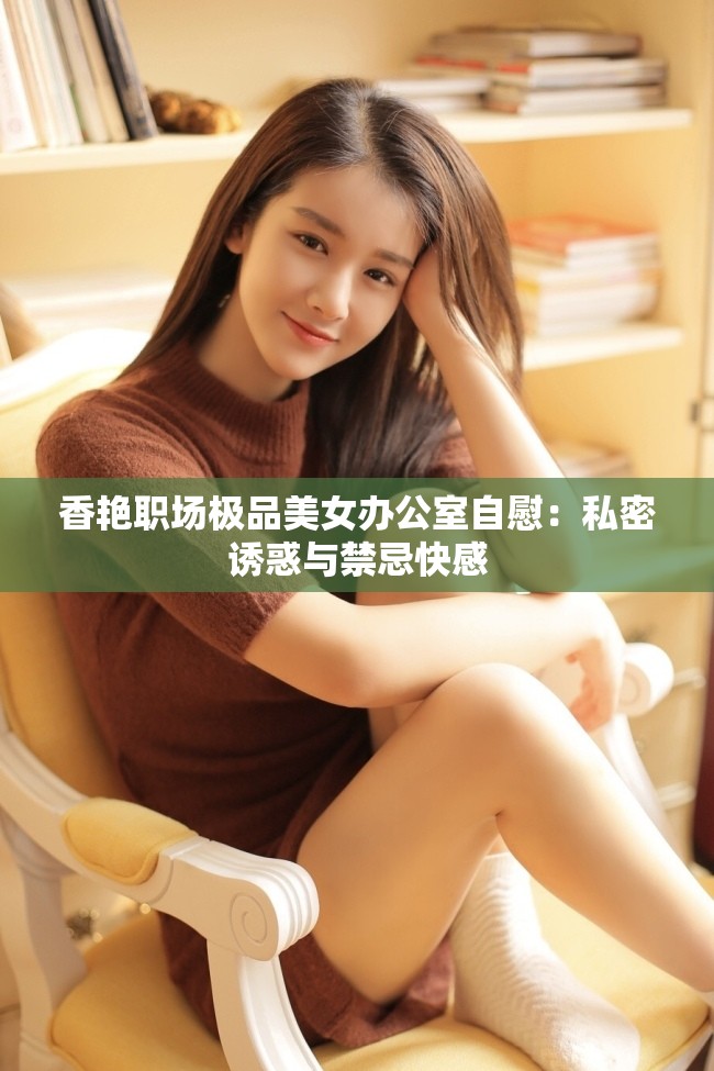 香艷職場極品美女辦公室自慰：私密誘惑與禁忌快感