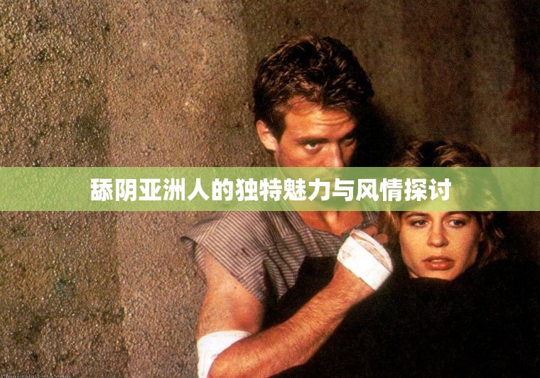 舔陰亞洲人的獨(dú)特魅力與風(fēng)情探討