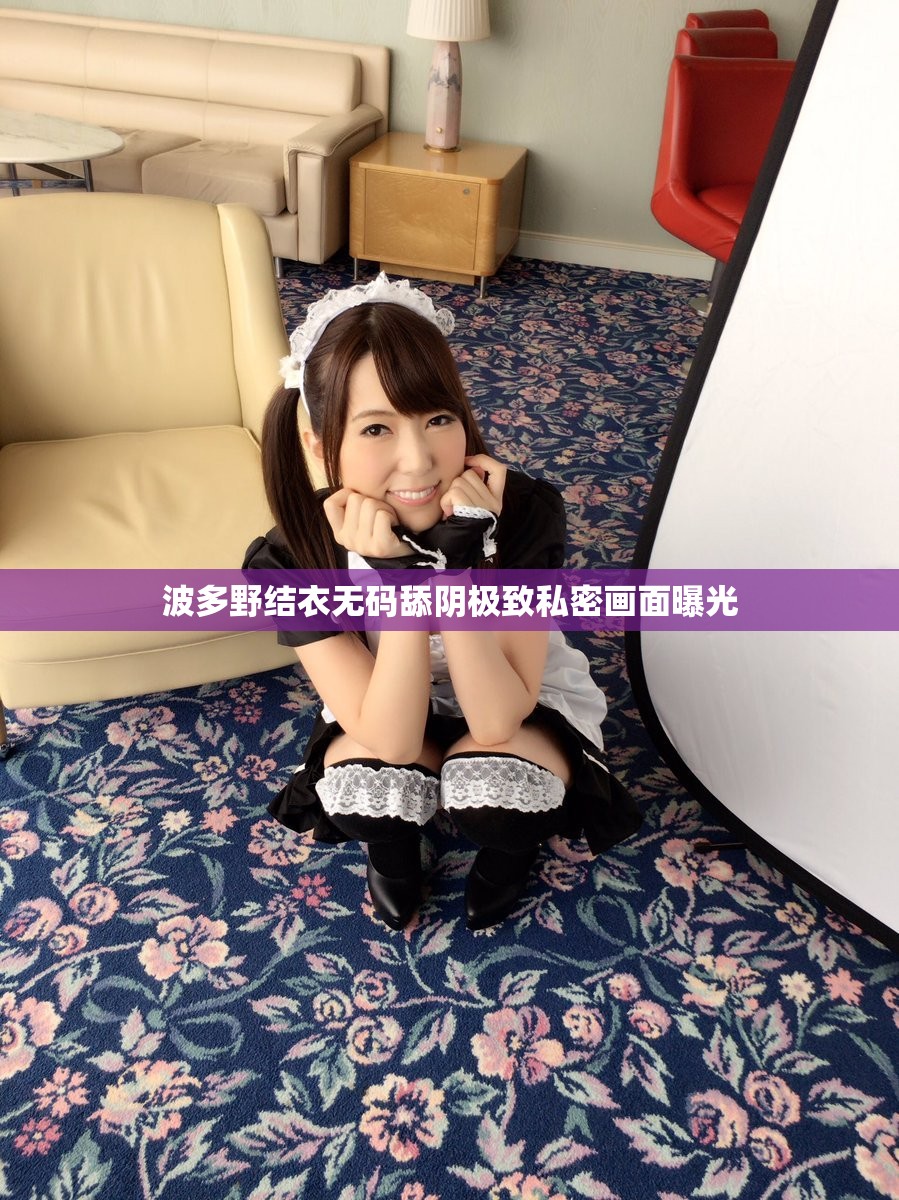 波多野結(jié)衣無碼舔陰極致私密畫面曝光