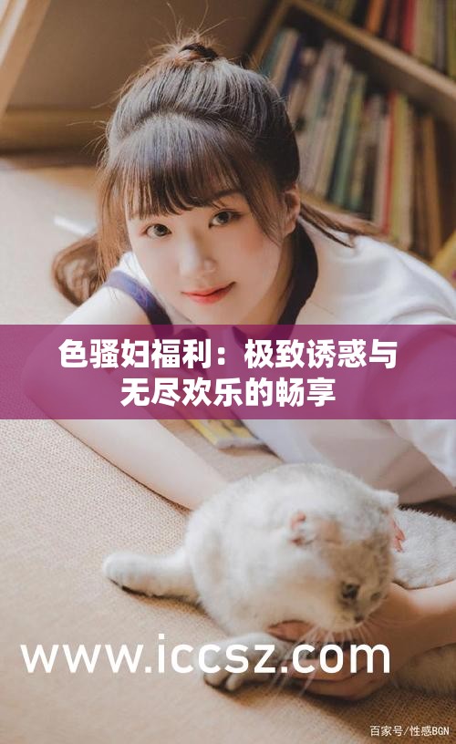色騷婦福利：極致誘惑與無盡歡樂的暢享