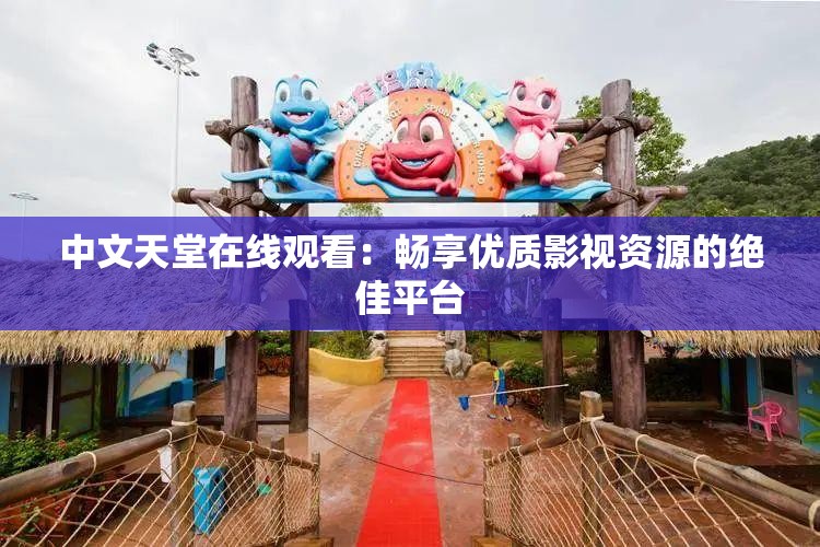 中文天堂在線觀看：暢享優(yōu)質(zhì)影視資源的絕佳平臺(tái)