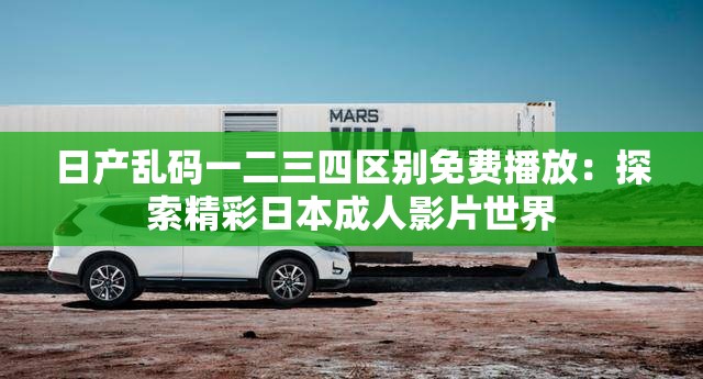 日產(chǎn)亂碼一二三四區(qū)別免費(fèi)播放：探索精彩日本成人影片世界