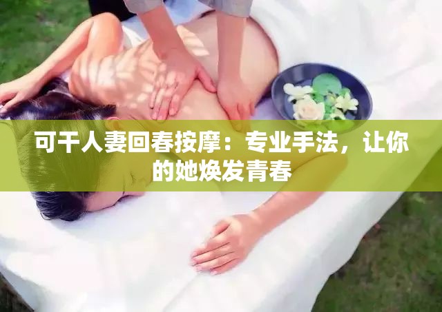 可干人妻回春按摩：專(zhuān)業(yè)手法，讓你的她煥發(fā)青春
