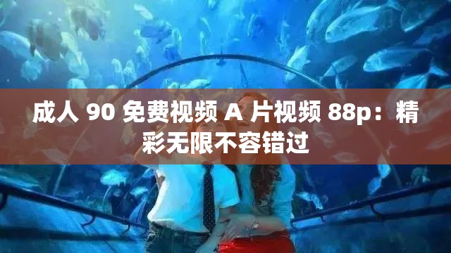 成人 90 免費(fèi)視頻 A 片視頻 88p：精彩無限不容錯(cuò)過