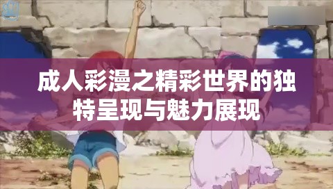 成人彩漫之精彩世界的獨(dú)特呈現(xiàn)與魅力展現(xiàn)