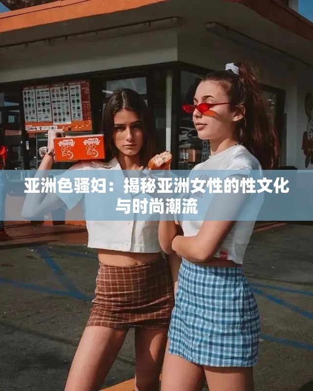 亞洲色騷婦：揭秘亞洲女性的性文化與時(shí)尚潮流