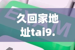 久回家地址tai9.vip 保存永不迷路：提供持久穩(wěn)定的網(wǎng)絡(luò)連接，讓你暢游互聯(lián)網(wǎng)