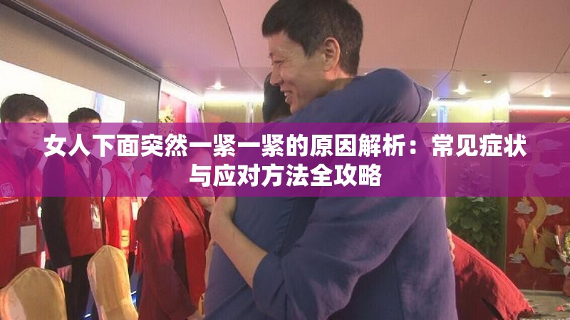 女人下面突然一緊一緊的原因解析：常見癥狀與應(yīng)對(duì)方法全攻略