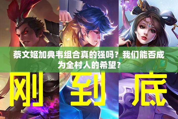 蔡文姬加典韋組合真的強(qiáng)嗎？我們能否成為全村人的希望？