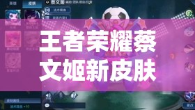 王者榮耀蔡文姬新皮膚舞動(dòng)綠茵上架，技能特效如何令人眼前一亮？