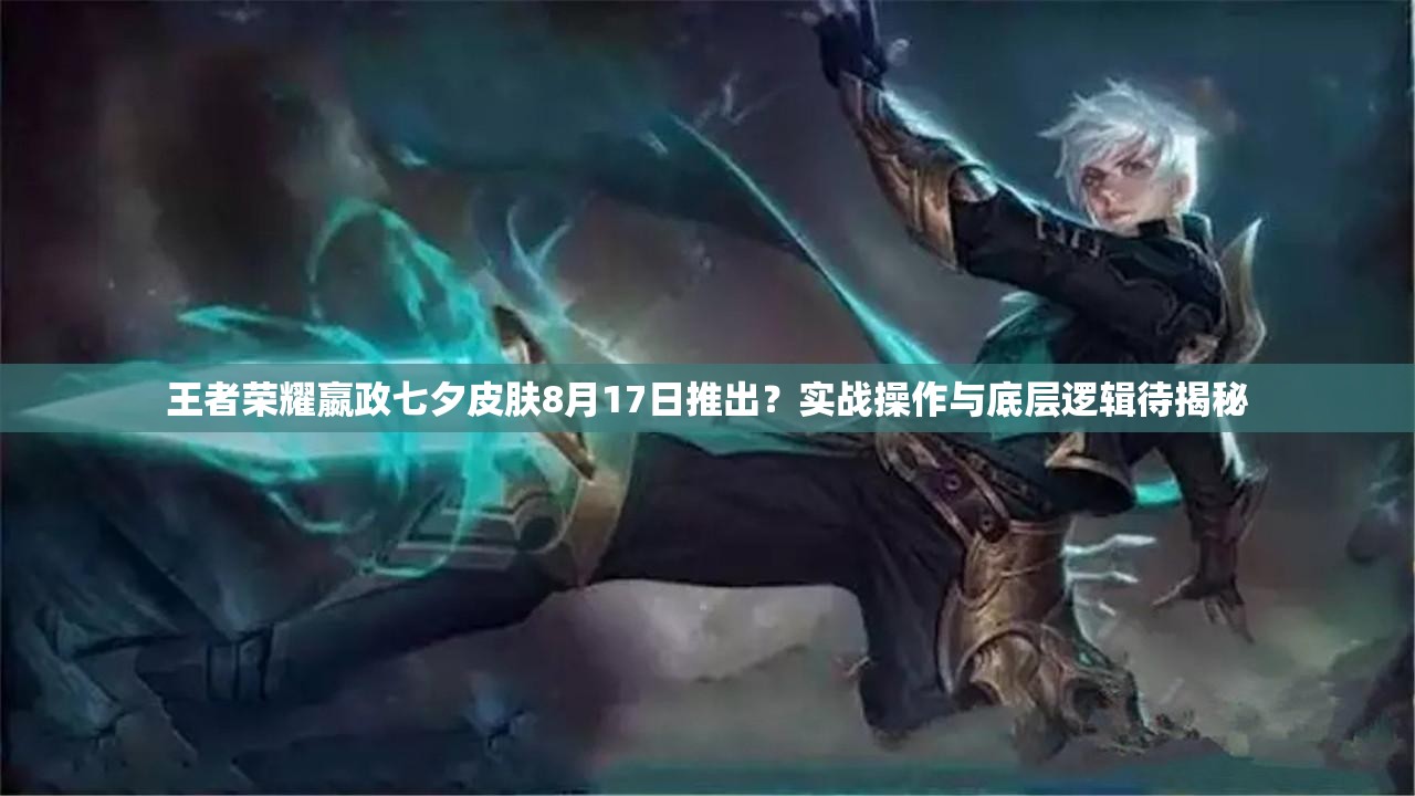 王者榮耀嬴政七夕皮膚8月17日推出？實(shí)戰(zhàn)操作與底層邏輯待揭秘