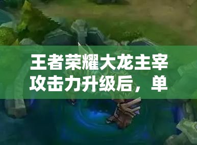 王者榮耀大龍主宰攻擊力升級后，單挑大龍是否將成為不可能任務(wù)？