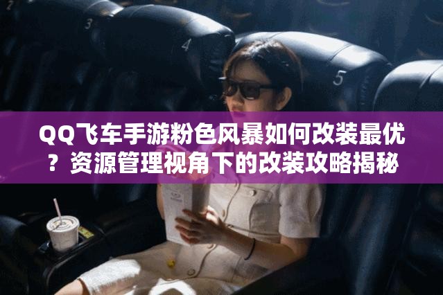QQ飛車手游粉色風暴如何改裝最優(yōu)？資源管理視角下的改裝攻略揭秘