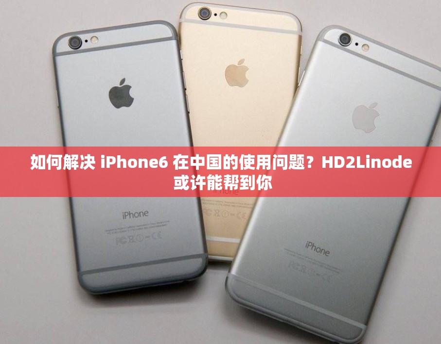 如何解決 iPhone6 在中國的使用問題？HD2Linode 或許能幫到你