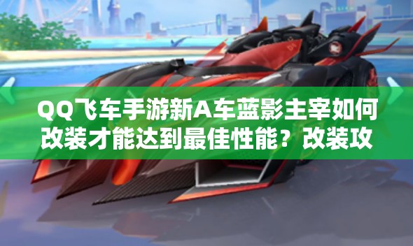 QQ飛車手游新A車藍(lán)影主宰如何改裝才能達(dá)到最佳性能？改裝攻略揭秘！