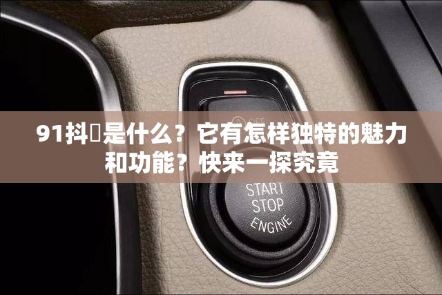 91抖抈是什么？它有怎樣獨(dú)特的魅力和功能？快來一探究竟