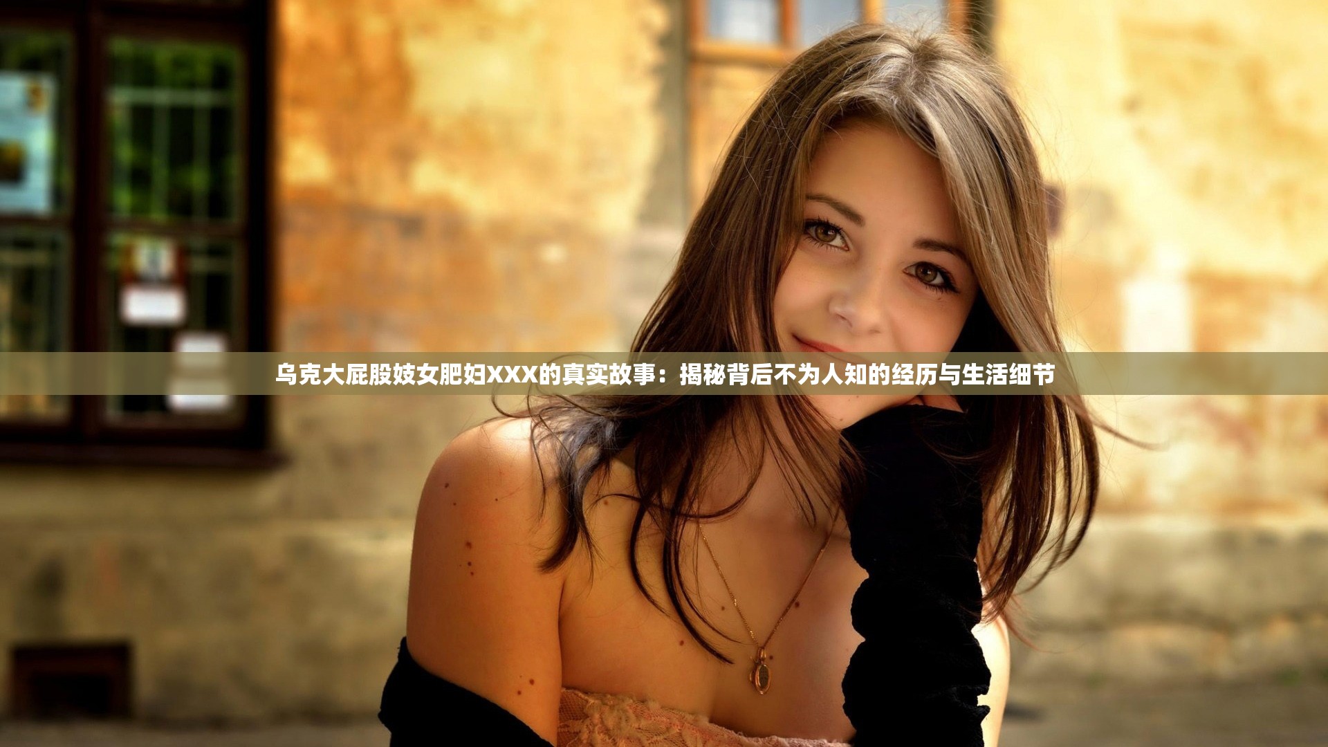 烏克大屁股妓女肥婦XXX的真實(shí)故事：揭秘背后不為人知的經(jīng)歷與生活細(xì)節(jié)