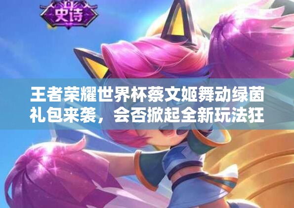 王者榮耀世界杯蔡文姬舞動綠茵禮包來襲，會否掀起全新玩法狂潮？
