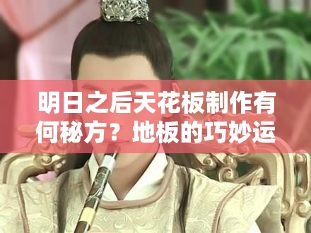 明日之后天花板制作有何秘方？地板的巧妙運(yùn)用能否揭秘？