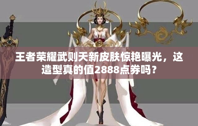 王者榮耀武則天新皮膚驚艷曝光，這造型真的值2888點(diǎn)券嗎？