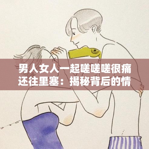 男人女人一起嗟嗟嗟很痛還往里塞：揭秘背后的情感與心理沖突