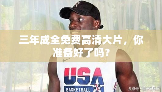 三年成全免費高清大片，你準備好了嗎？