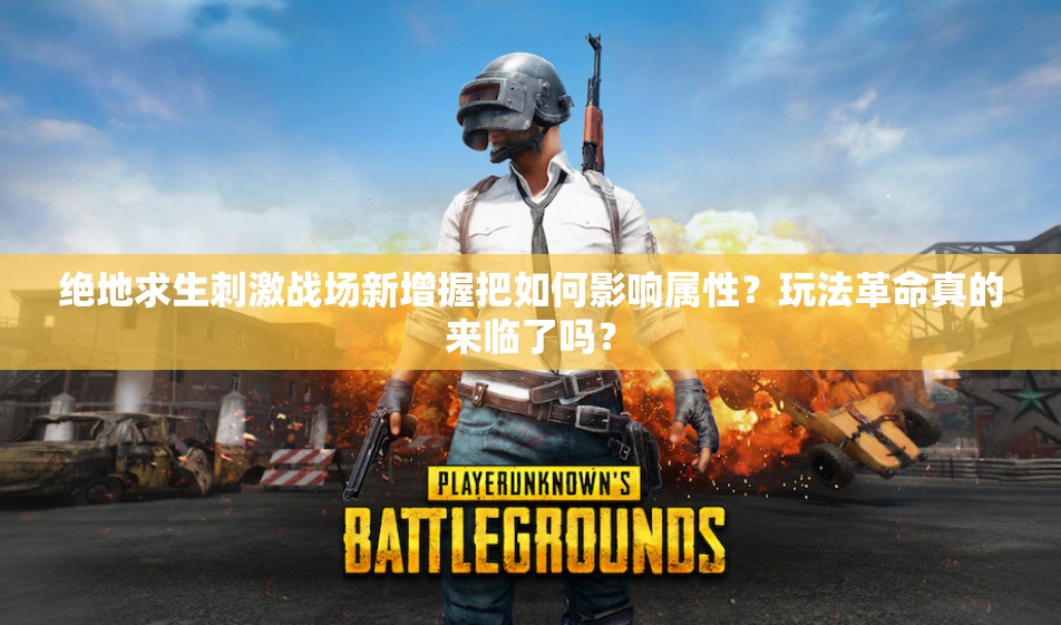 絕地求生刺激戰(zhàn)場(chǎng)新增握把如何影響屬性？玩法革命真的來(lái)臨了嗎？