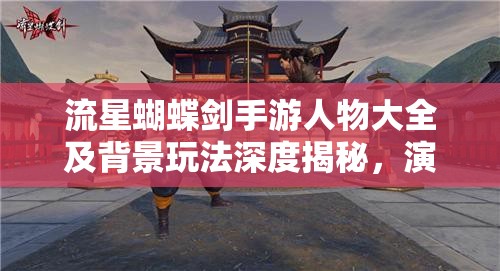 流星蝴蝶劍手游人物大全及背景玩法深度揭秘，演變史中藏著哪些未解之謎？
