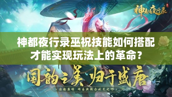 神都夜行錄巫祝技能如何搭配才能實(shí)現(xiàn)玩法上的革命？