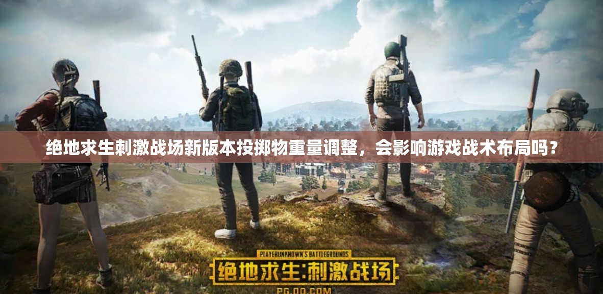 絕地求生刺激戰(zhàn)場新版本投擲物重量調(diào)整，會(huì)影響游戲戰(zhàn)術(shù)布局嗎？