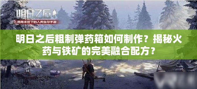 明日之后粗制彈藥箱如何制作？揭秘火藥與鐵礦的完美融合配方？